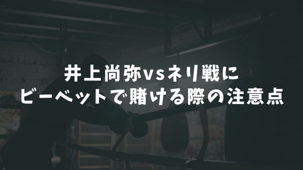 井上尚弥vsネリ戦にビーベットで賭ける際の注意点