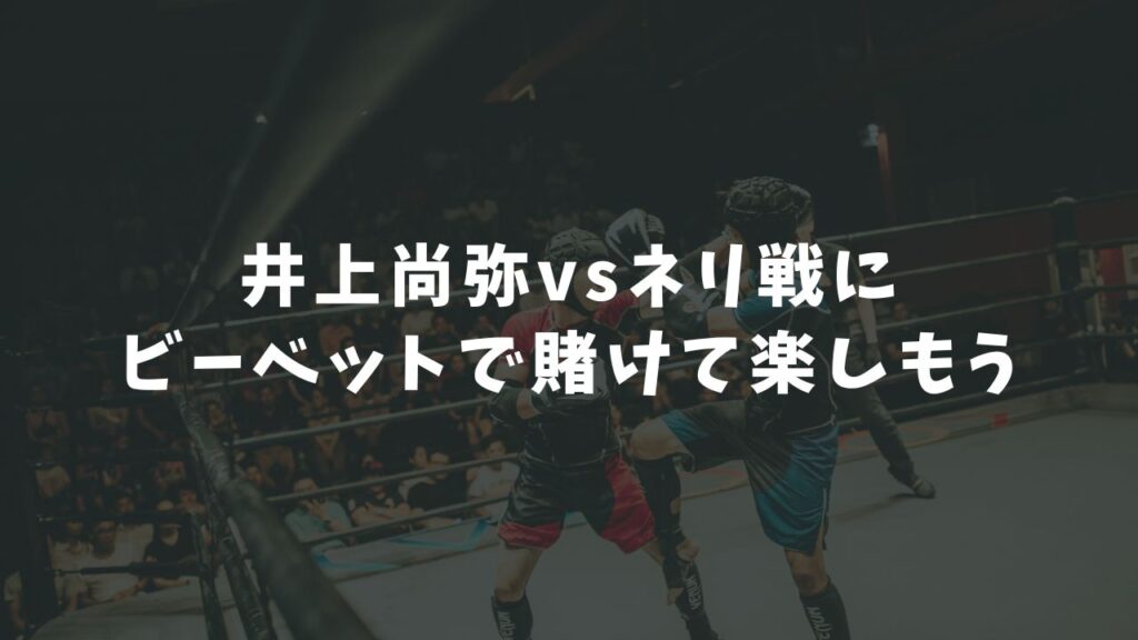 井上尚弥vsネリ戦にビーベットで賭けて楽しもう