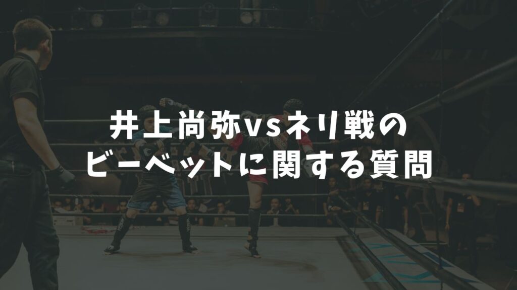 井上尚弥vsネリ戦のビーベットに関する質問