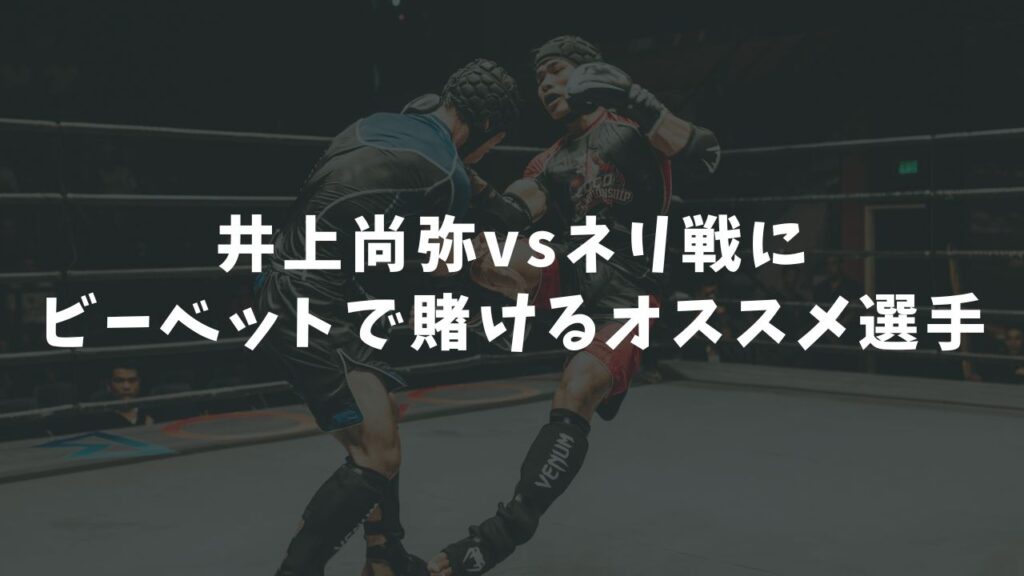 井上尚弥vsネリ戦にビーベットで賭けるオススメ選手