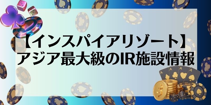 【インスパイアリゾート】アジア最大級のIR施設情報